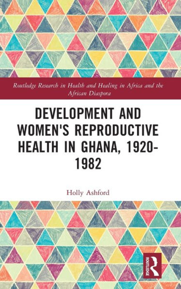 Development And Women's Reproductive Health In Ghana, 1920-1982 (Routledge Research In Health And Healing In Africa And The African Diaspora)
