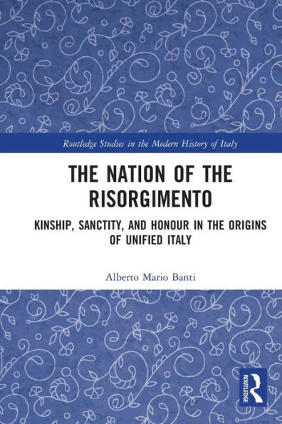 The Nation Of The Risorgimento: Kinship, Sanctity, And Honour In The Origins Of Unified Italy (Routledge Studies In The Modern History Of Italy)