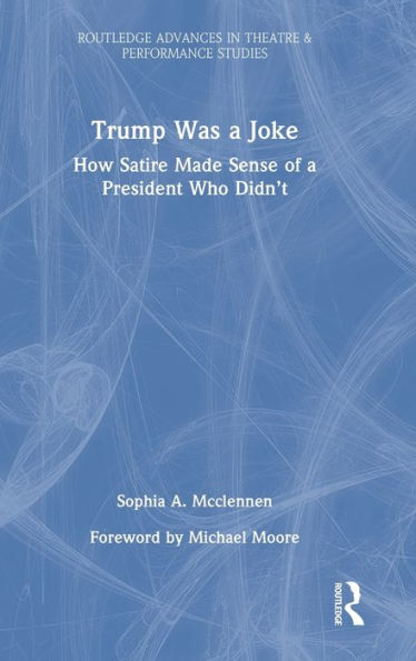 Trump Was A Joke: How Satire Made Sense Of A President Who Didn’T (Routledge Advances In Theatre & Performance Studies)