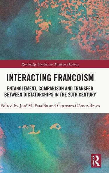 Interacting Francoism: Entanglement, Comparison And Transfer Between Dictatorships In The 20Th Century (Routledge Studies In Modern History)