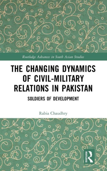 The Changing Dynamics Of Civil Military Relations In Pakistan (Routledge Advances In South Asian Studies)