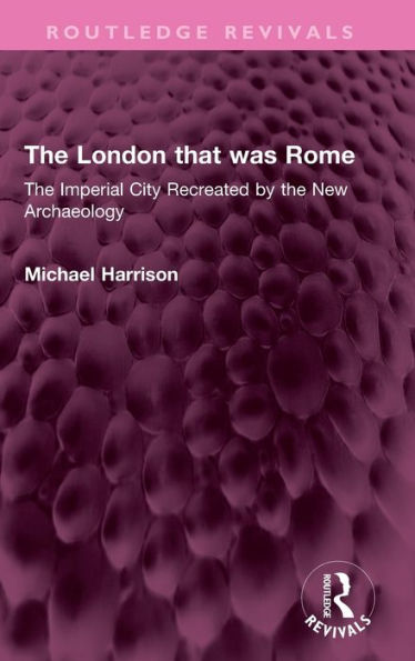 The London That Was Rome: The Imperial City Recreated By The New Archaeology (Routledge Revivals)