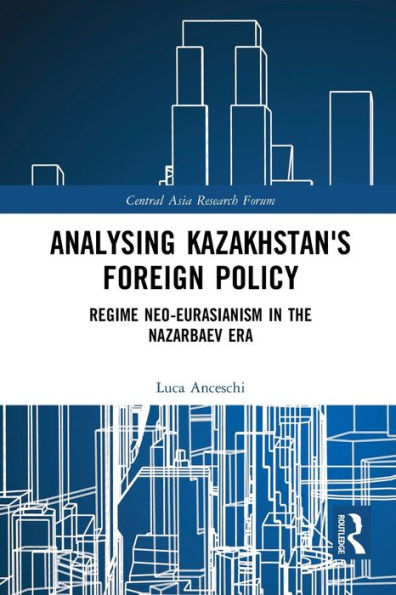 Analysing Kazakhstan's Foreign Policy: Regime Neo-Eurasianism In The Nazarbaev Era (Central Asia Research Forum)