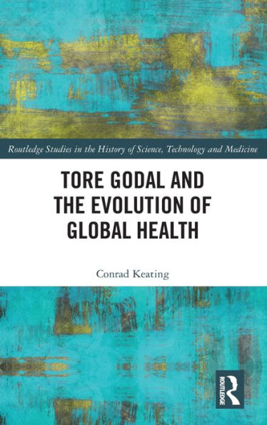 Tore Godal And The Evolution Of Global Health (Routledge Studies In The History Of Science, Technology And Medicine)
