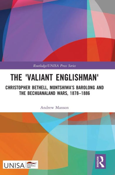 The 'Valiant Englishman': Christopher Bethell, Montshiwa’S Barolong And The Bechuanaland Wars, 1878–1886 (Routledge/Unisa Press Series)