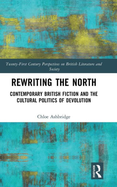 Rewriting The North: Contemporary British Fiction And The Cultural Politics Of Devolution (21St Century Perspectives On British Literature And Society)