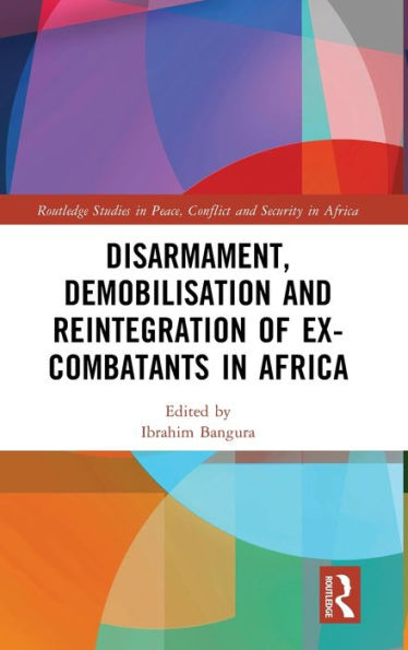 Disarmament, Demobilisation And Reintegration Of Ex-Combatants In Africa (Routledge Studies In Peace, Conflict And Security In Africa)