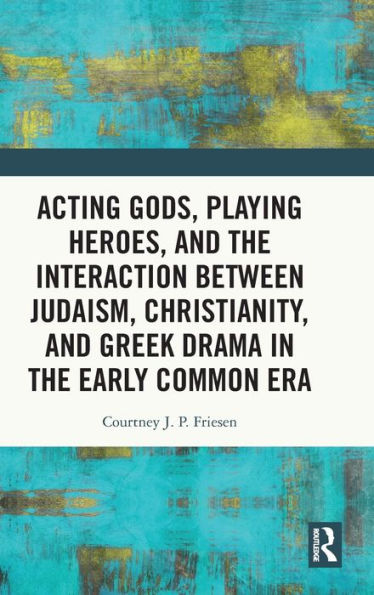 Acting Gods, Playing Heroes, And The Interaction Between Judaism, Christianity, And Greek Drama In The Early Common Era