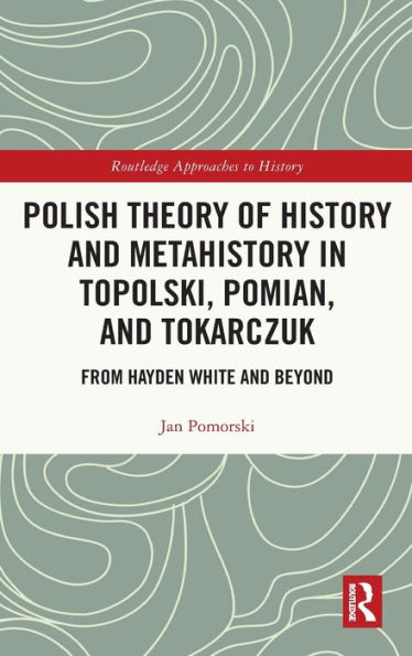 Polish Theory Of History And Metahistory In Topolski, Pomian, And Tokarczuk (Routledge Approaches To History)