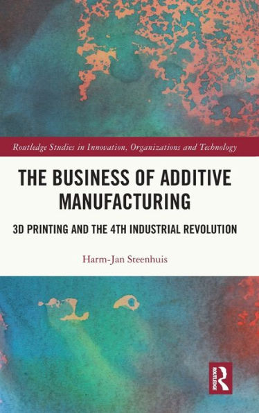 The Business Of Additive Manufacturing (Routledge Studies In Innovation, Organizations And Technology)
