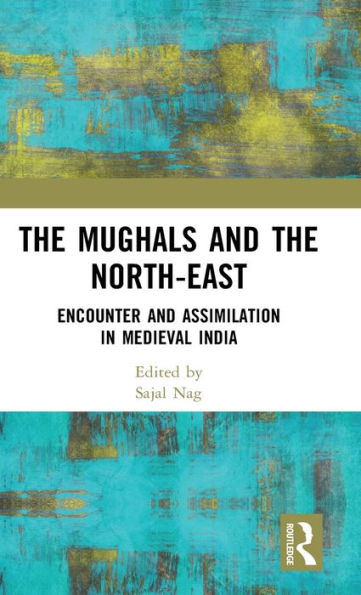 The Mughals And The North-East: Encounter And Assimilation In Medieval India