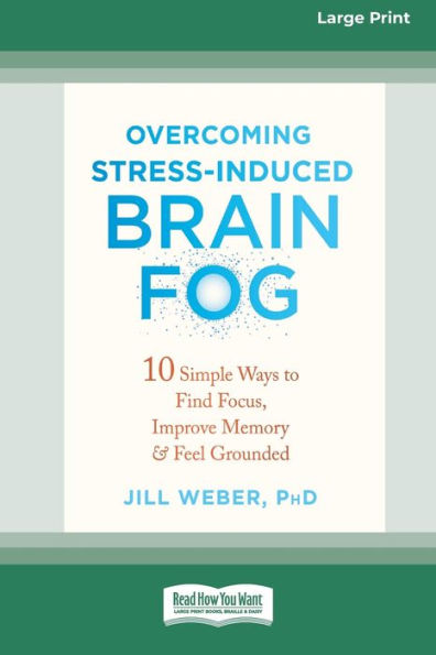 Overcoming Stress-Induced Brain Fog: 10 Simple Ways To Find Focus, Improve Memory, And Feel Grounded (16Pt Large Print Edition)