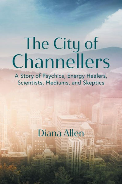 The City Of Channellers: A Story Of Psychics, Energy Healers, Scientists, Mediums, And Skeptics