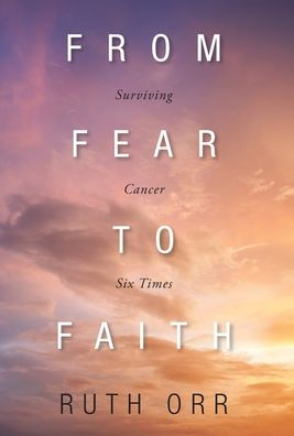 From Fear To Faith: Surviving Cancer Six Times - 9781039156951