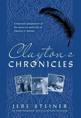 Clayton'S Chronicles: A Heavenly Perspective Of The Down-To-Earth Life Of Clayton H. Steiner