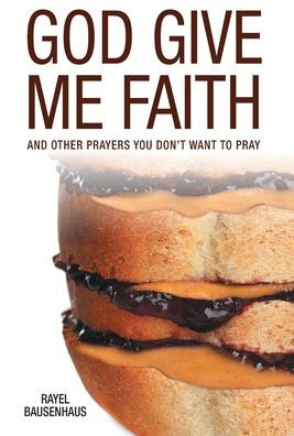 God Give Me Faith: And Other Prayers You Don'T Want To Pray