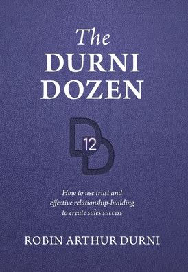 The Durni Dozen: How To Use Trust And Effective Relationship-Building To Create Sales Success