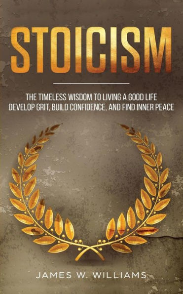 Stoicism: The Timeless Wisdom To Living A Good Life - Develop Grit, Build Confidence, And Find Inner Peace (Practical Emotional Intelligence)