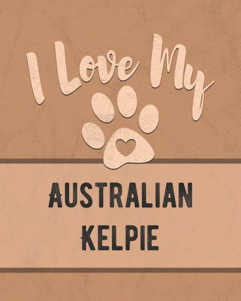 I Love My Australian Kelpie: Keep Track Of Your Dog's Life, Vet, Health, Medical, Vaccinations And More For The Pet You Love