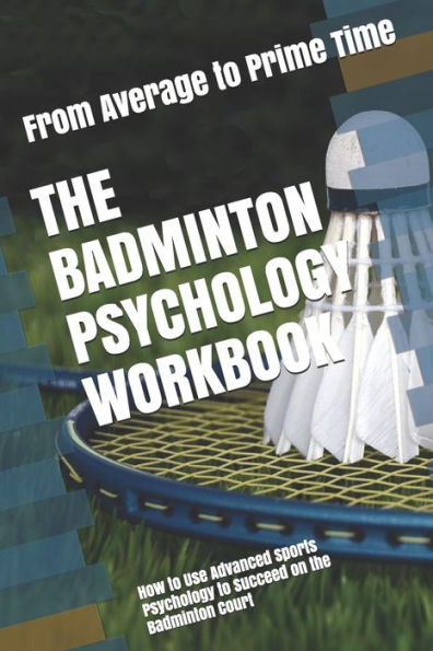 The Badminton Psychology Workbook: How To Use Advanced Sports Psychology To Succeed On The Badminton Court