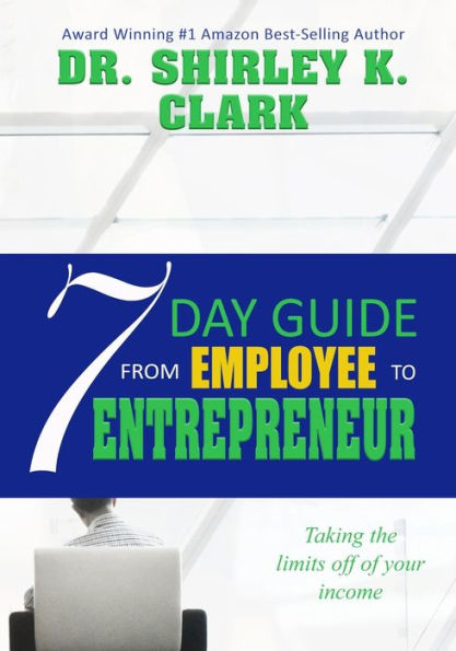 7 Day Guide From Employee To Entrepreneur: Taking The Limits Off Of Your Income