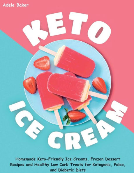 Keto Ice Cream: Homemade Keto-Friendly Ice Creams, Frozen Dessert Recipes And Healthy Low Carb Treats For Ketogenic, Paleo, And Diabetic Diets
