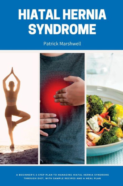 Hiatal Hernia Syndrome: A Beginner'S 3-Step Plan To Managing Hiatal Hernia Syndrome Through Diet, With Sample Recipes And A Meal Plan