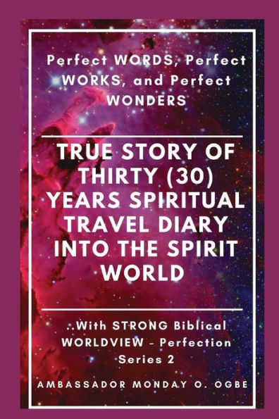 True Story Of Thirty (30) Years Spiritual Travel Diary Into The Spirit World: Perfect Words, Perfect Works, And Perfect Wonders