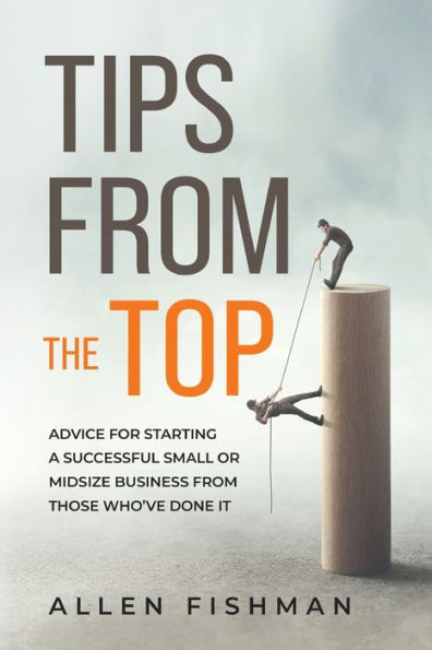 Tips From The Top: Advice For Starting A Successful Small Or Midsize Business From Those Who'Ve Done It