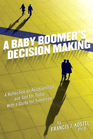 A Baby Boomer'S Decision Making: A Reflection On Relationships And God For Today With A Guide For Tomorrow