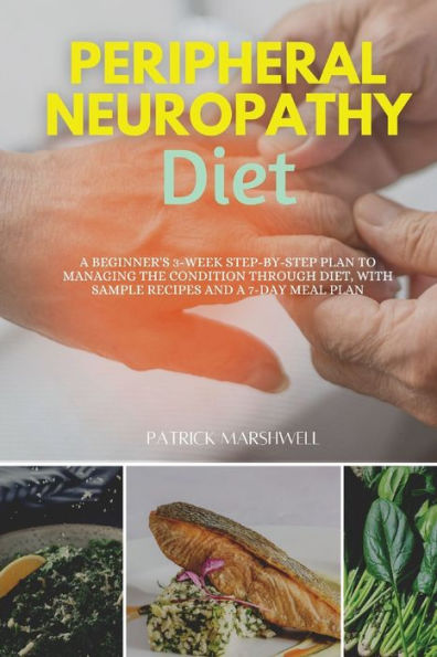 Peripheral Neuropathy Diet: A Beginner'S 3-Week Step-By-Step Plan To Managing The Condition Through Diet, With Sample Recipes And A 7-Day Meal Plan