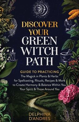 Discover Your Green Witch Path: Guide To Practicing The Magick In Plants & Herbs For Spellcasting, Rituals, Recipes & More To Create Harmony & Balance Within You, Your Spirit & Those Around You