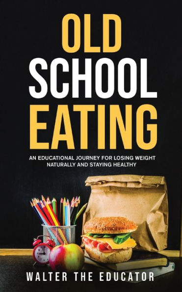 Old School Eating: An Educational Journey For Losing Weight Naturally And Staying Healthy (Educational Journey Book)