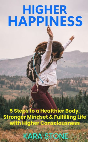 Higher Happiness: 5 Steps To A Healthier Body, Stronger Mindset & Fulfilling Life With Higher Consciousness