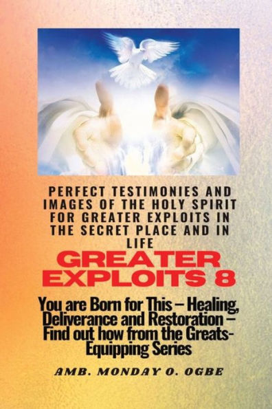 Greater Exploits - 8 Perfect Testimonies And Images Of The Holy Spirit For Greater Exploits: You Are Born For This - Healing, Deliverance And Restoration - Equipping Series