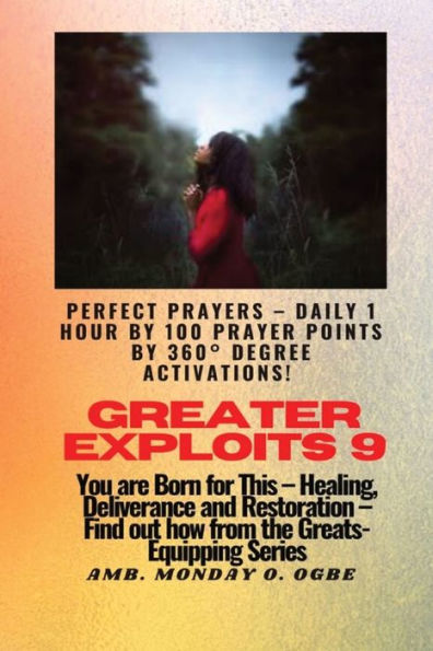 Greater Exploits - 9 Perfect Prayers - Daily 1 Hour By 100 Prayer Points By 360° Degree Activate: You Are Born For This - Healing, Deliverance And Restoration - Equipping Series
