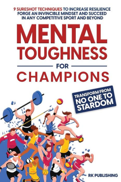 Mental Toughness For Champions: Transform From No One To Stardom; 9 Sureshot Techniques To Increase Resilience, Forge An Invincible Mindset, And Succeed In Any Competitive Sport And Beyond
