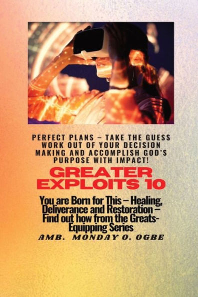 Greater Exploits - 10 Perfect Plans - Take The Guess Work Out Of Your Decision Making: You Are Born For This - Healing, Deliverance And Restoration - Equipping Series
