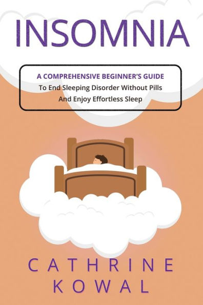 Insomnia: A Comprehensive Beginner'S Guide To End Sleeping Disorder Without Pills And Enjoy Effortless Sleep