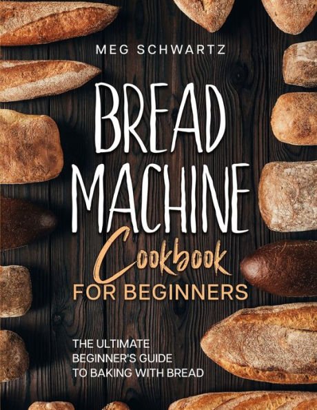 Bread Machine Cookbook For Beginners: The Ultimate Beginner'S Guide To Baking With Bread Machines