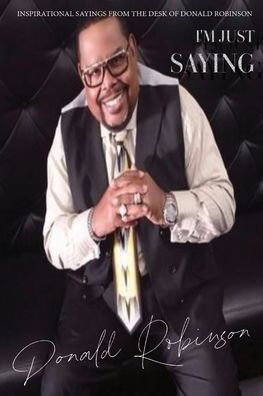 I'M Just Saying - A Collection Of Inspirational Sayings From The Desk Of Donald Robinson: Inspirational Sayings From The Desk Of Donald Robinson