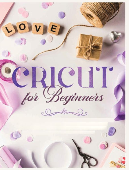 Cricut For Beginners: Unleash Your Creativity With Step-By-Step Instructions And Project Ideas