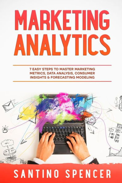 Marketing Analytics: 7 Easy Steps To Master Marketing Metrics, Data Analysis, Consumer Insights & Forecasting Modeling (Marketing Management)