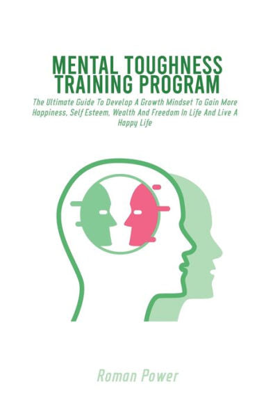 Mental Toughness Training Program: The Ultimate Guide To Develop A Growth Mindset To Gain More Happiness, Self Esteem, Wealth And Freedom In Life And Live A Happy Life