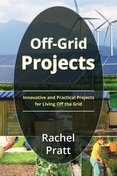 Off-Grid Projects: Innovative And Practical Projects For Living Off The Grid