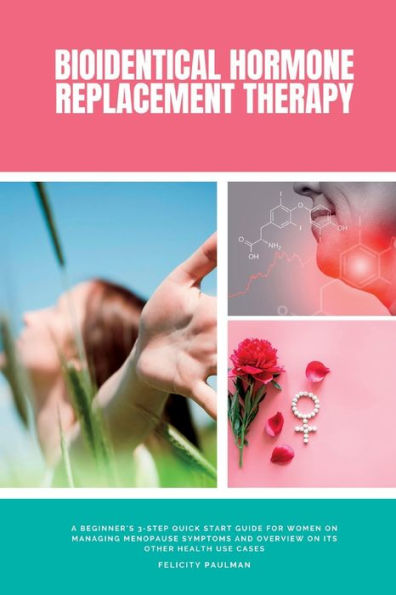 Bioidentical Hormone Replacement Therapy: A Beginner'S 3-Step Quick Start Guide For Women On Managing Menopause Symptoms And Overview On Its Other Health Use Cases