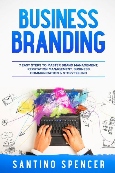 Business Branding: 7 Easy Steps To Master Brand Management, Reputation Management, Business Communication & Storytelling (Marketing Management)