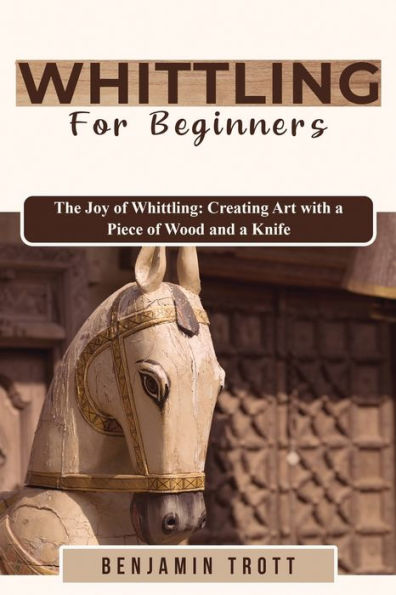 Whittling For Beginners: The Joy Of Whittling: Creating Art With A Piece Of Wood And A Knife