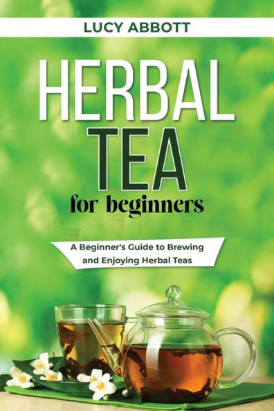 Herbal Tea For Beginners: A Beginner'S Guide To Brewing And Enjoying Herbal Teas