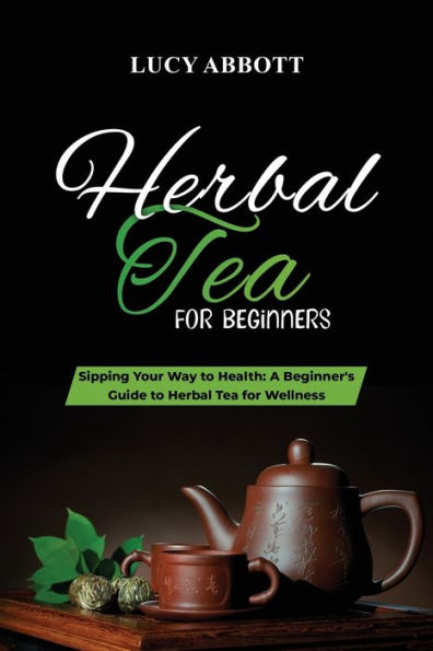 Herbal Tea For Beginners: Sipping Your Way To Health: A Beginner'S Guide To Herbal Tea For Wellness